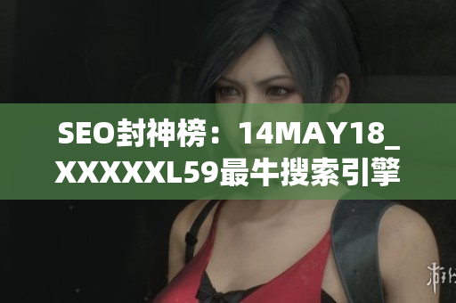 SEO封神榜：14MAY18_XXXXXL59最牛搜索引擎优化技巧公开！