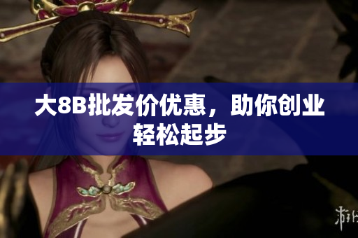 大8B批发价优惠，助你创业轻松起步