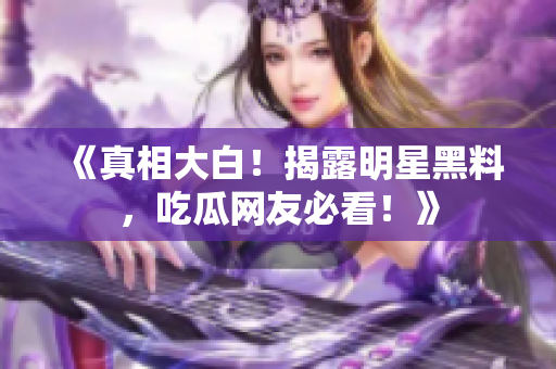 《真相大白！揭露明星黑料，吃瓜网友必看！》