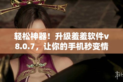 轻松神器！升级羞羞软件v8.0.7，让你的手机秒变情趣宝库