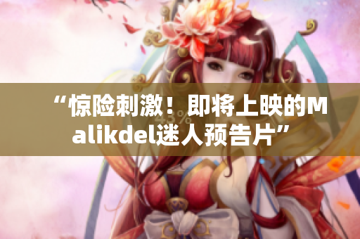 “惊险刺激！即将上映的Malikdel迷人预告片”