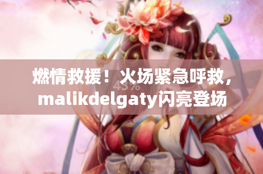 燃情救援！火场紧急呼救，malikdelgaty闪亮登场
