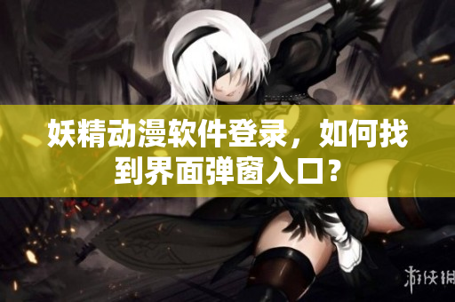 妖精动漫软件登录，如何找到界面弹窗入口？