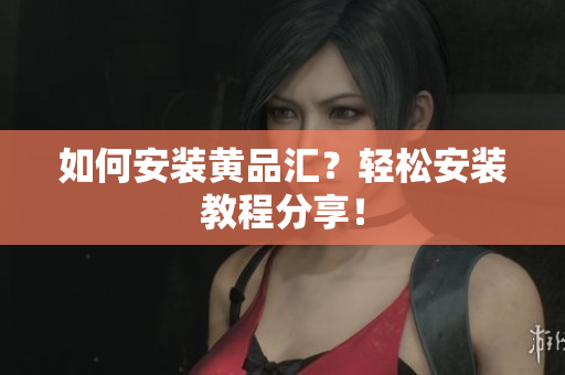 如何安装黄品汇？轻松安装教程分享！