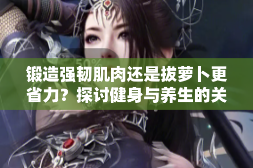 锻造强韧肌肉还是拔萝卜更省力？探讨健身与养生的关系