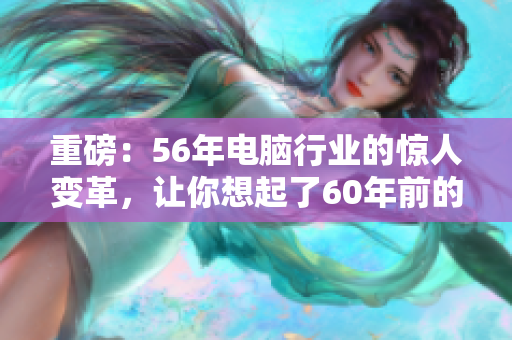 重磅：56年电脑行业的惊人变革，让你想起了60年前的事吗？