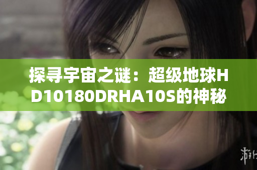 探寻宇宙之谜：超级地球HD10180DRHA10S的神秘生命奥秘