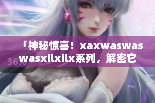 「神秘惊喜！xaxwaswaswasxilxilx系列，解密它的奥秘！」