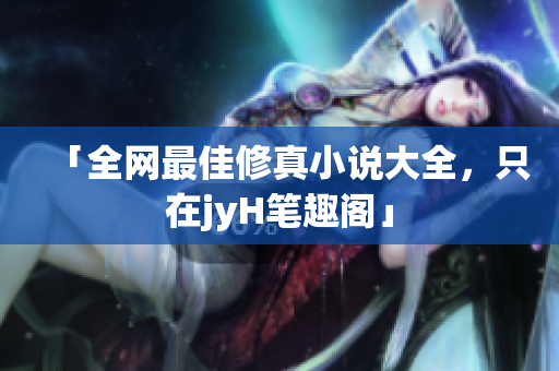 「全网最佳修真小说大全，只在jyH笔趣阁」