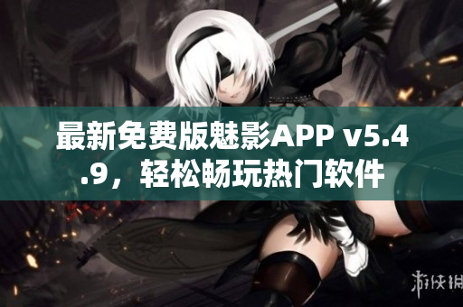 最新免费版魅影APP v5.4.9，轻松畅玩热门软件