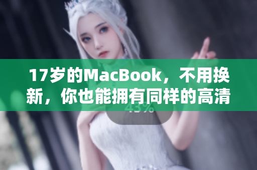 17岁的MacBook，不用换新，你也能拥有同样的高清体验！
