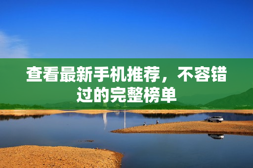 查看最新手机推荐，不容错过的完整榜单