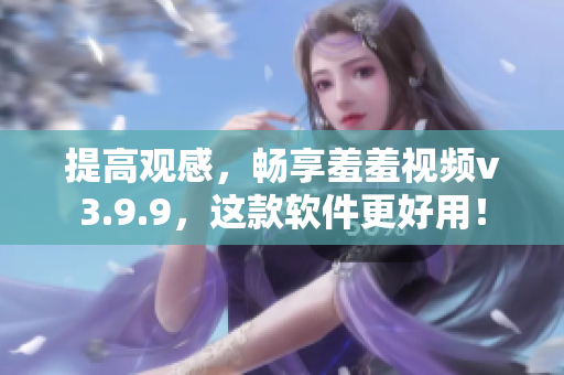 提高观感，畅享羞羞视频v3.9.9，这款软件更好用！