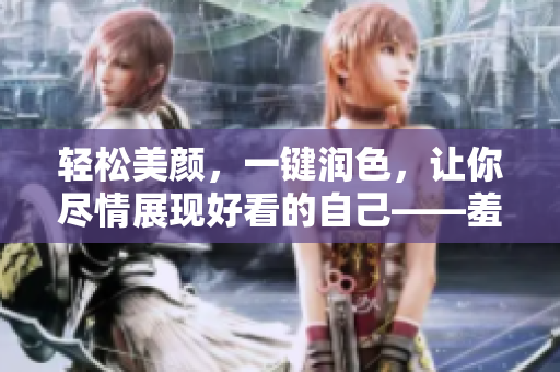 轻松美颜，一键润色，让你尽情展现好看的自己——羞羞v1.3.8