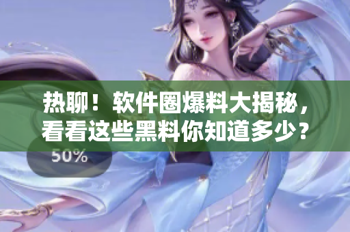 热聊！软件圈爆料大揭秘，看看这些黑料你知道多少？