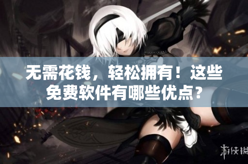 无需花钱，轻松拥有！这些免费软件有哪些优点？