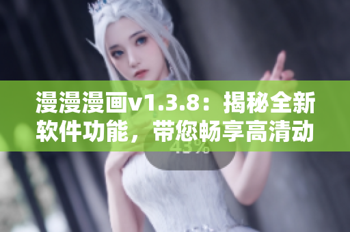 漫漫漫画v1.3.8：揭秘全新软件功能，带您畅享高清动漫世界！