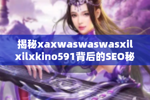 揭秘xaxwaswaswasxilxilxkino591背后的SEO秘密