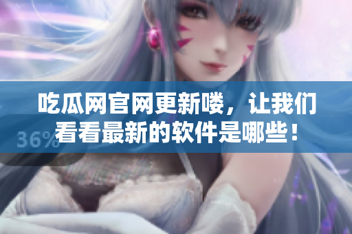 吃瓜网官网更新喽，让我们看看最新的软件是哪些！