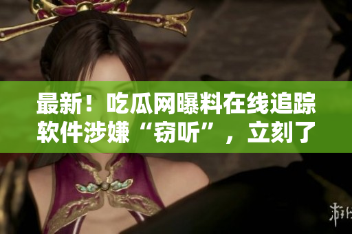 最新！吃瓜网曝料在线追踪软件涉嫌“窃听”，立刻了解真相！