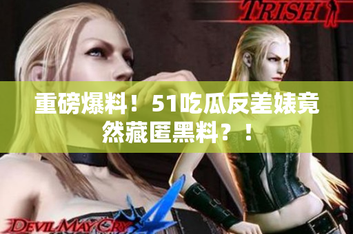 重磅爆料！51吃瓜反差婊竟然藏匿黑料？！