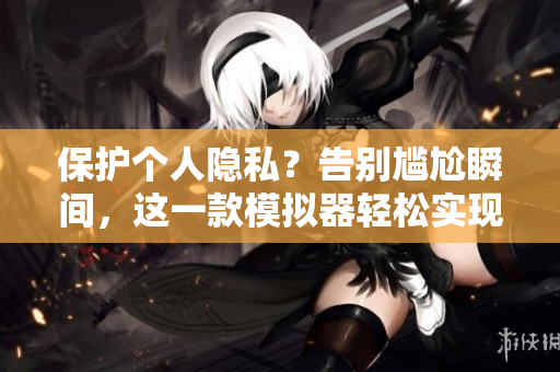 保护个人隐私？告别尴尬瞬间，这一款模拟器轻松实现！