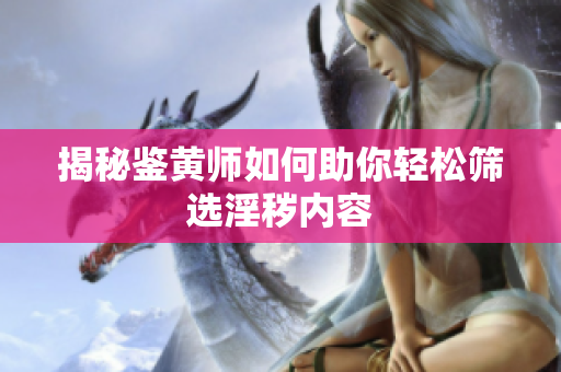 揭秘鉴黄师如何助你轻松筛选淫秽内容