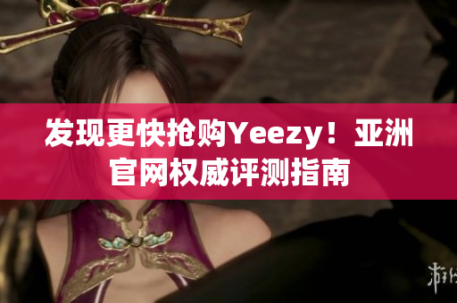 发现更快抢购Yeezy！亚洲官网权威评测指南