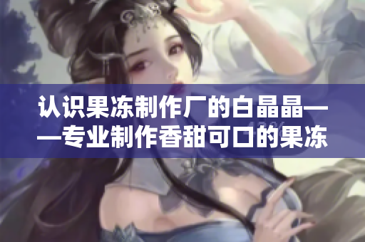 认识果冻制作厂的白晶晶——专业制作香甜可口的果冻！