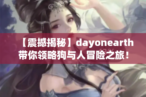 【震撼揭秘】dayonearth带你领略狗与人冒险之旅！
