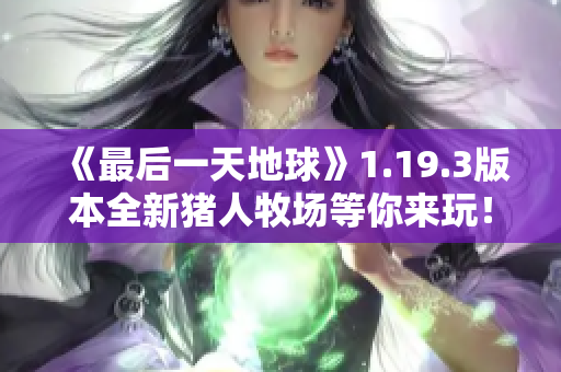 《最后一天地球》1.19.3版本全新猪人牧场等你来玩！