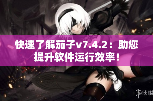 快速了解茄子v7.4.2：助您提升软件运行效率！