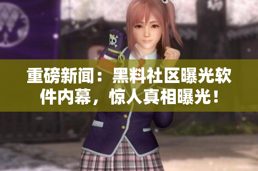 重磅新闻：黑料社区曝光软件内幕，惊人真相曝光！