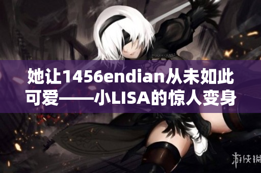 她让1456endian从未如此可爱——小LISA的惊人变身！
