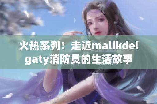 火热系列！走近malikdelgaty消防员的生活故事