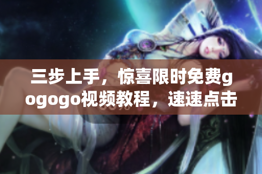 三步上手，惊喜限时免费gogogo视频教程，速速点击了解！