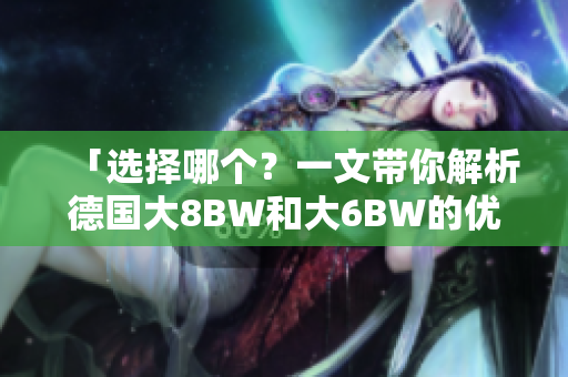 「选择哪个？一文带你解析德国大8BW和大6BW的优缺点」