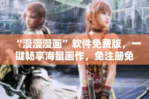 “漫漫漫画”软件免费版，一键畅享海量画作，免注册免费观看！