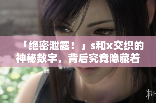 「绝密泄露！」s和x交织的神秘数字，背后究竟隐藏着什么秘密？