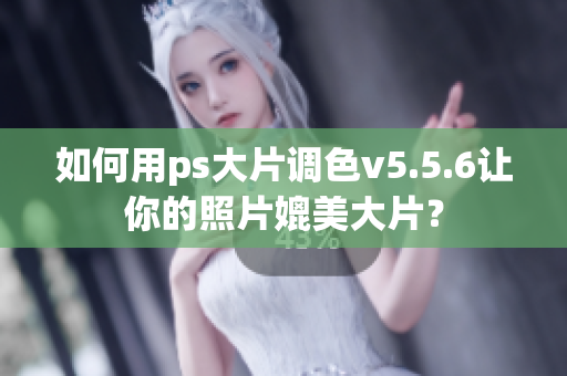 如何用ps大片调色v5.5.6让你的照片媲美大片？