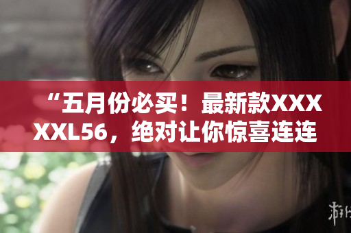 “五月份必买！最新款XXXXXL56，绝对让你惊喜连连！”