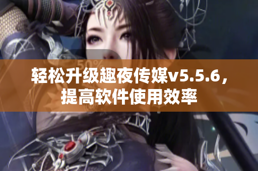 轻松升级趣夜传媒v5.5.6，提高软件使用效率