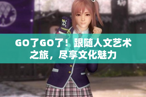 GO了GO了！跟随人文艺术之旅，尽享文化魅力