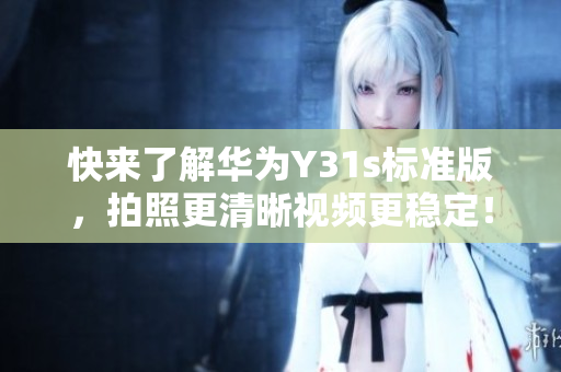 快来了解华为Y31s标准版，拍照更清晰视频更稳定！