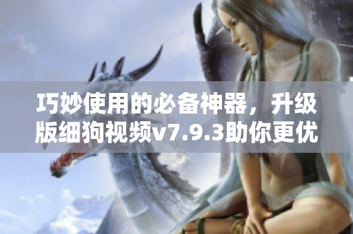 巧妙使用的必备神器，升级版细狗视频v7.9.3助你更优质体验！