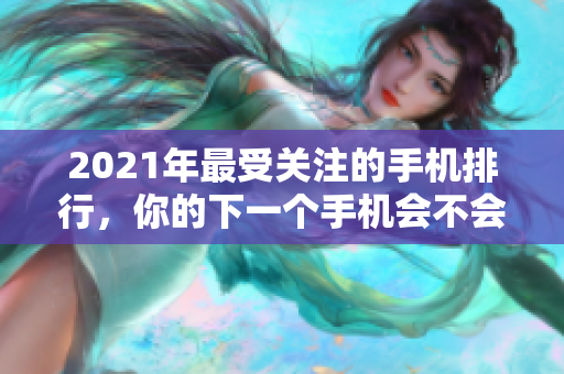 2021年最受关注的手机排行，你的下一个手机会不会是它？