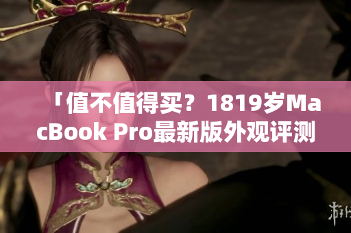 「值不值得买？1819岁MacBook Pro最新版外观评测」