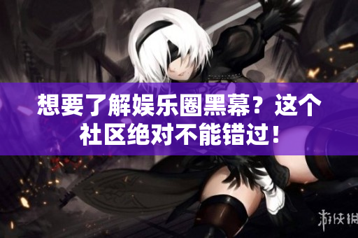 想要了解娱乐圈黑幕？这个社区绝对不能错过！
