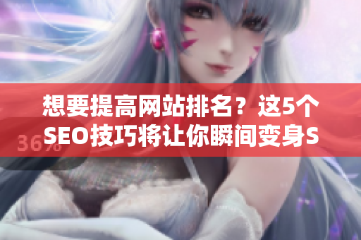 想要提高网站排名？这5个SEO技巧将让你瞬间变身SEO大神！