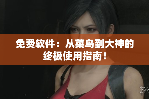 免费软件：从菜鸟到大神的终极使用指南！